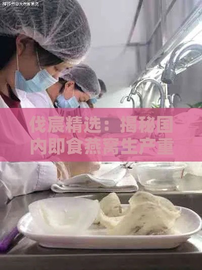 伐宸精选：揭秘国内即食燕窝生产重镇，探寻知名厂家分布详情