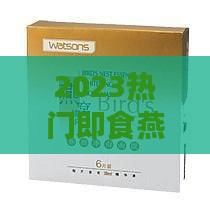 2023热门即食燕窝排行榜：全方位评测与推荐指南