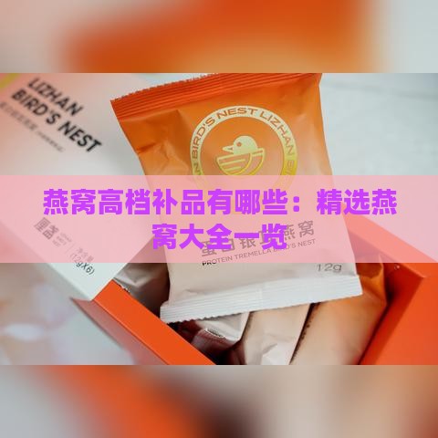 燕窝高档补品有哪些：精选燕窝大全一览