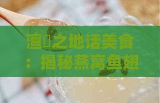 澶氱之地话美食：揭秘燕窝鱼翅的独特魅力