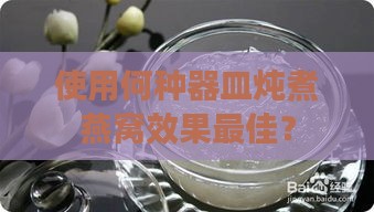 使用何种器皿炖煮燕窝效果更佳？