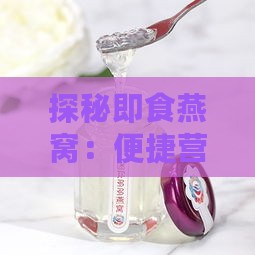 探秘即食燕窝：便捷营养的即时享受是怎样的体验