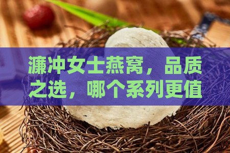 濂冲女士燕窝，品质之选，哪个系列更值得购买