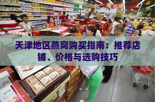 天津地区燕窝购买指南：推荐店铺、价格与选购技巧