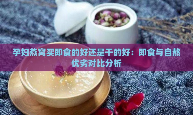 孕妇燕窝买即食的好还是干的好：即食与自熬优劣对比分析