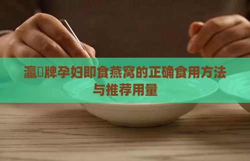 瀛曞牌孕妇即食燕窝的正确食用方法与推荐用量