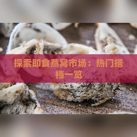 探索即食燕窝市场：热门搭档一览