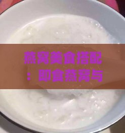 燕窝美食搭配：即食燕窝与哪些食材同食效果更佳