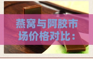 燕窝与阿胶市场价格对比：谁的价格更胜一筹？