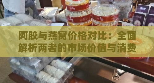 阿胶与燕窝价格对比：全面解析两者的市场价值与消费选择