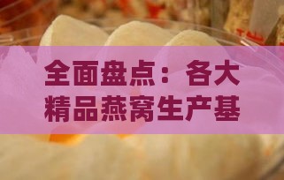 全面盘点：各大精品燕窝生产基地一览及选购指南