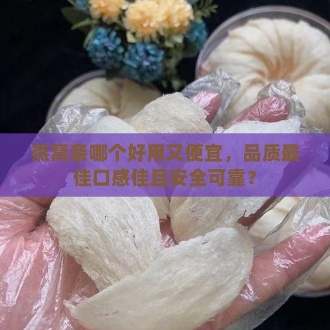 燕窝条哪个好用又便宜，品质更佳口感佳且安全可靠？