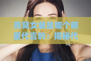 燕窝女装是哪个明星代言的：揭秘代言人是谁