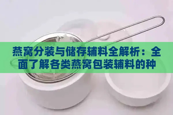 燕窝分装与储存辅料全解析：全面了解各类燕窝包装辅料的种类与用途