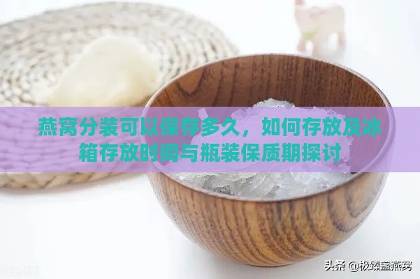 燕窝分装可以保存多久，如何存放及冰箱存放时间与瓶装保质期探讨