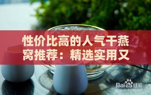 性价比高的人气干燕窝推荐：精选实用又经济实惠的购买指南