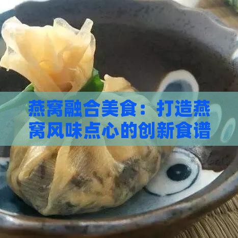 燕窝融合美食：打造燕窝风味点心的创新食谱精选