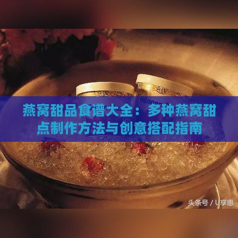 燕窝甜品食谱大全：多种燕窝甜点制作方法与创意搭配指南