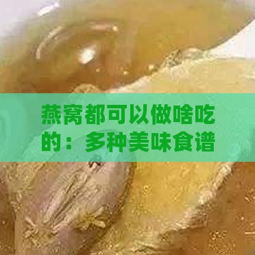 燕窝都可以做啥吃的：多种美味食谱大揭秘