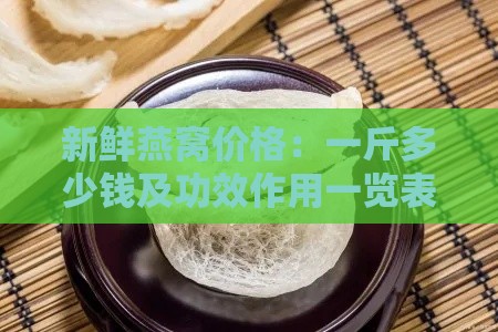 新鲜燕窝价格：一斤多少钱及功效作用一览表