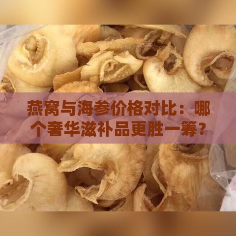 燕窝与海参价格对比：哪个奢华滋补品更胜一筹？