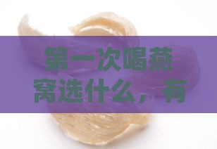 之一次喝燕窝选什么，有效果吗？初次体验与连续食用建议天数