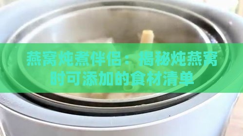 燕窝炖煮伴侣：揭秘炖燕窝时可添加的食材清单