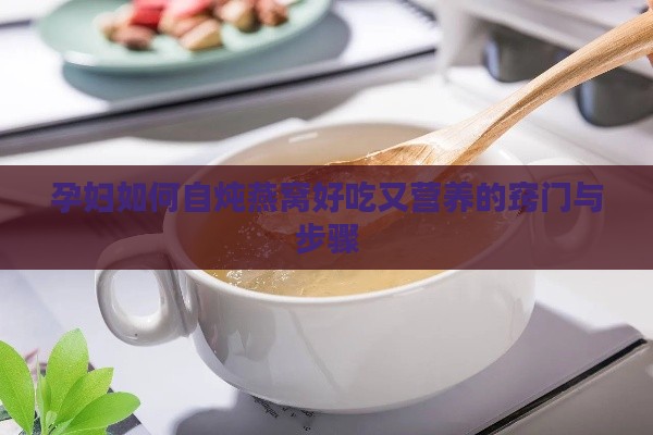 孕妇如何自炖燕窝好吃又营养的窍门与步骤