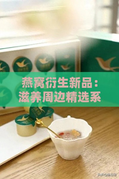 燕窝衍生新品：滋养周边精选系列