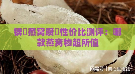 锛屽燕窝瓒呭性价比测评：哪款燕窝物超所值