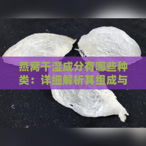 燕窝干湿成分有哪些种类：详细解析其组成与分类特点