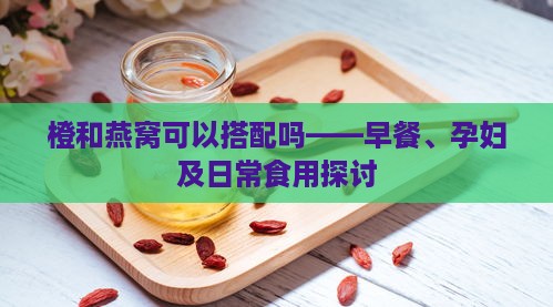 橙和燕窝可以搭配吗——早餐、孕妇及日常食用探讨