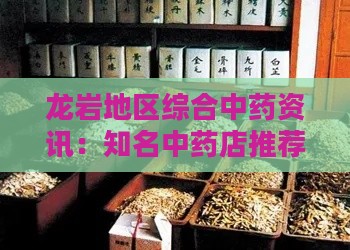 龙岩地区综合中药资讯：知名中药店推荐与药材选购指南