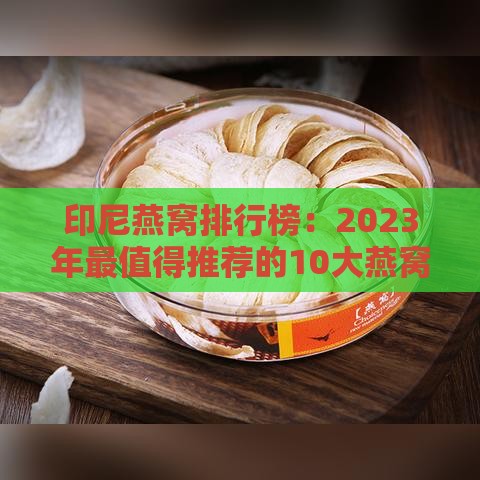 印尼燕窝排行榜：2023年最值得推荐的10大燕窝评测与选购指南