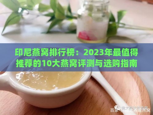 印尼燕窝排行榜：2023年最值得推荐的10大燕窝评测与选购指南