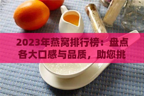 2023年燕窝排行榜：盘点各大口感与品质，助您挑选更佳燕窝食用体验