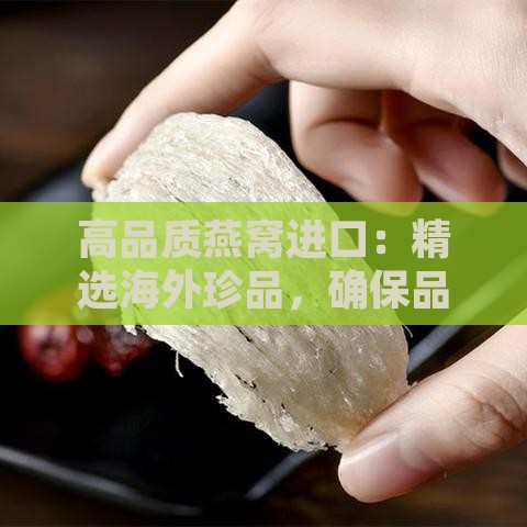 高品质燕窝进口：精选海外珍品，确保品质卓越