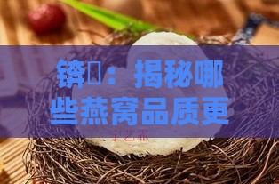 锛屽：揭秘哪些燕窝品质更胜一筹