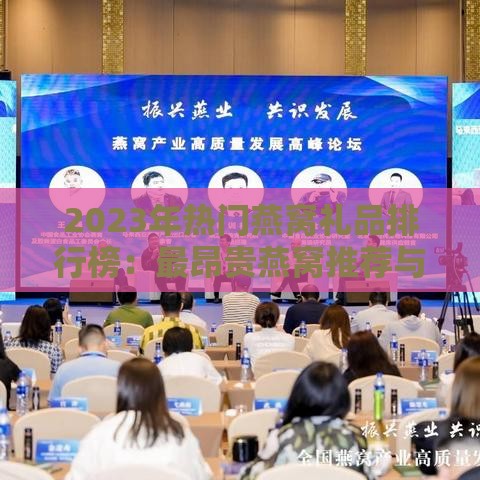 2023年热门燕窝礼品排行榜：最昂贵燕窝推荐与销售趋势分析