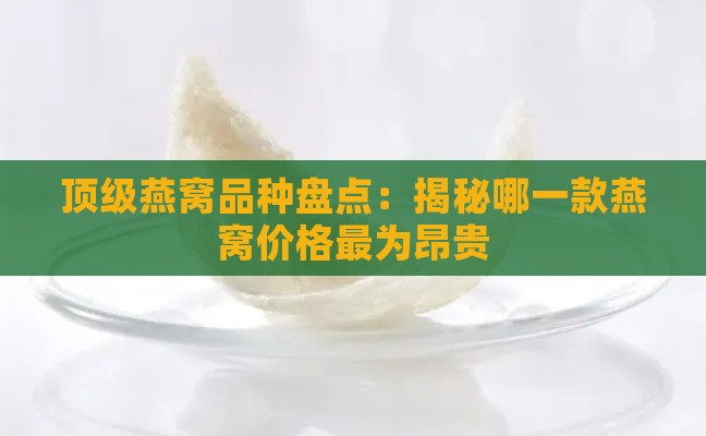 顶级燕窝品种盘点：揭秘哪一款燕窝价格最为昂贵