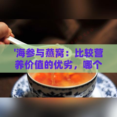 '海参与燕窝：比较营养价值的优劣，哪个滋补圣品更胜一筹？'