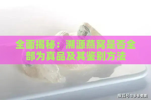 全面揭秘：溯源燕窝是否全部为真品及其鉴别方法