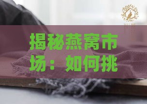 揭秘燕窝市场：如何挑选性价比高的正品燕窝及常见疑问解答