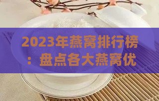 2023年燕窝排行榜：盘点各大燕窝优劣与选购指南