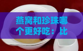 燕窝和珍珠哪个更好吃：比较口感与搭配珍珠粉的食用方法