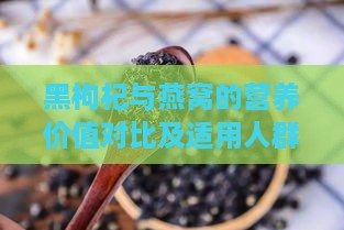 黑枸杞与燕窝的营养价值对比及适用人群分析