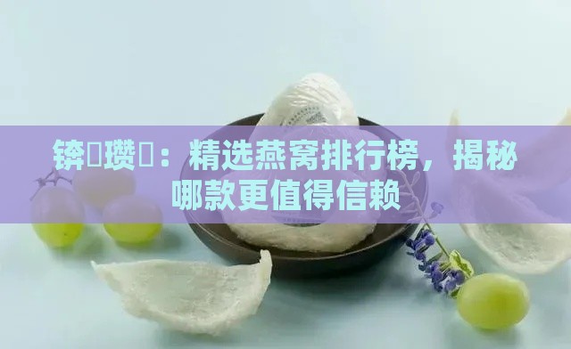 锛屽瓒呭：精选燕窝排行榜，揭秘哪款更值得信赖