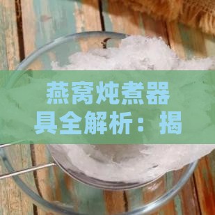 燕窝炖煮器具全解析：揭秘保健功效与炖煮技巧全方位指南