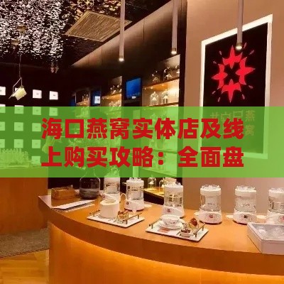 海口燕窝实体店及线上购买攻略：全面盘点热门燕窝门店与选购技巧