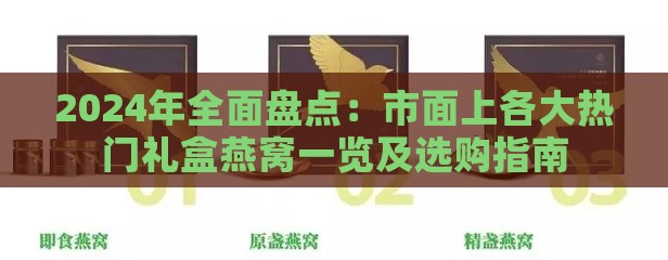 2024年全面盘点：市面上各大热门礼盒燕窝一览及选购指南